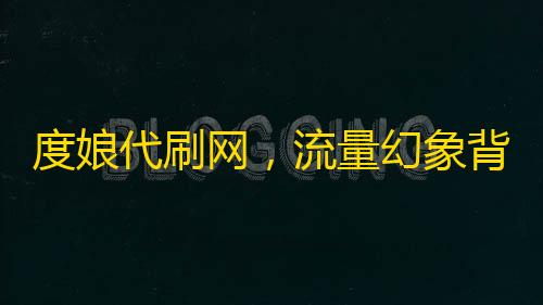 度娘代刷网 流量幻象背后的法律深渊与信任危机